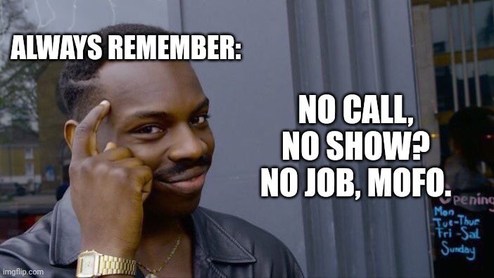 Roll Safe Think About It Meme | ALWAYS REMEMBER:; NO CALL, NO SHOW?
NO JOB, MOFO. | image tagged in memes,roll safe think about it | made w/ Imgflip meme maker