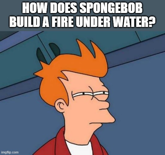 Futurama Fry Meme | HOW DOES SPONGEBOB BUILD A FIRE UNDER WATER? | image tagged in memes,futurama fry | made w/ Imgflip meme maker