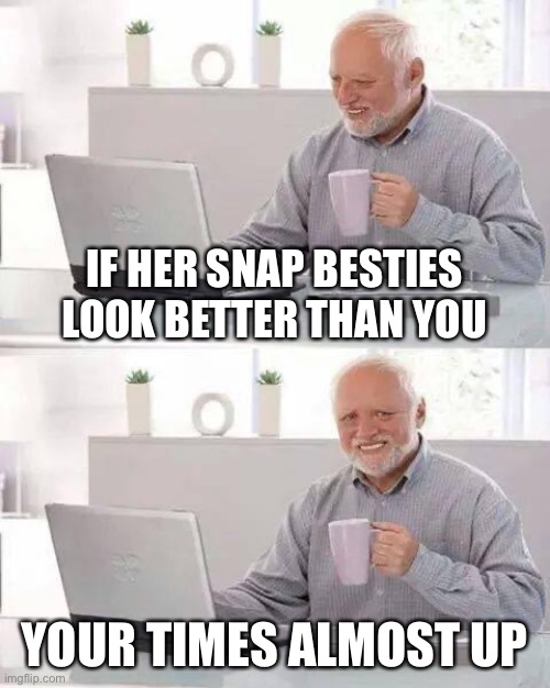 Hide the Pain Harold Meme | IF HER SNAP BESTIES LOOK BETTER THAN YOU; YOUR TIMES ALMOST UP | image tagged in memes,hide the pain harold | made w/ Imgflip meme maker