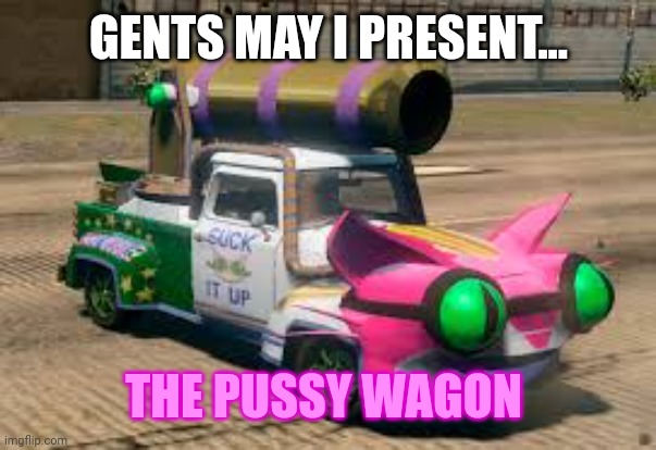 The pussy wagon has arrived | GENTS MAY I PRESENT... THE PUSSY WAGON | image tagged in the pussy wagon has arrived | made w/ Imgflip meme maker