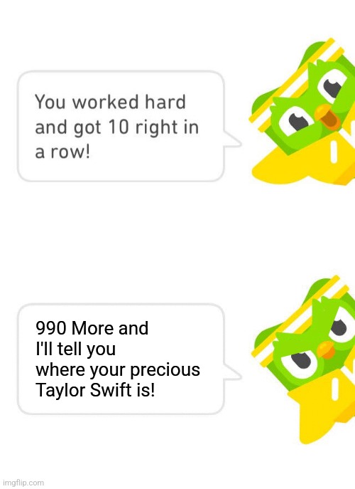 I decided to make a Duolingo meme. | 990 More and I'll tell you where your precious Taylor Swift is! | image tagged in duolingo 10 in a row,taylor swift | made w/ Imgflip meme maker