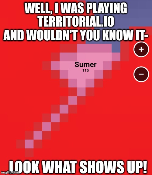 I mean, the Sumer party's gonna lose anyway so might as well give 'em a shout out | WELL, I WAS PLAYING TERRITORIAL.IO AND WOULDN'T YOU KNOW IT-; LOOK WHAT SHOWS UP! | made w/ Imgflip meme maker