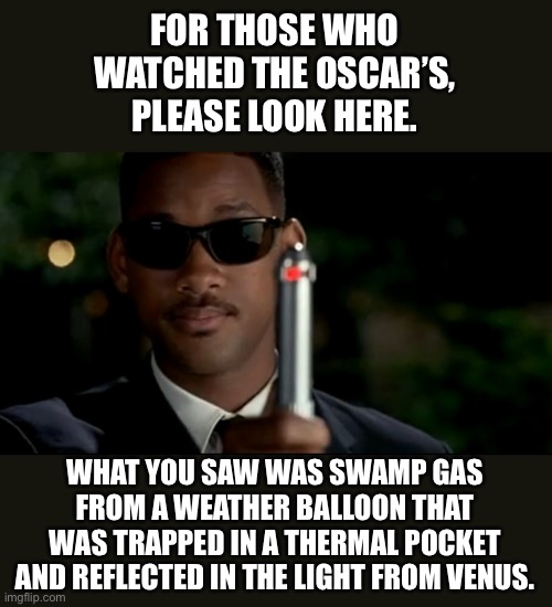 Look here | FOR THOSE WHO WATCHED THE OSCAR’S, PLEASE LOOK HERE. WHAT YOU SAW WAS SWAMP GAS FROM A WEATHER BALLOON THAT WAS TRAPPED IN A THERMAL POCKET AND REFLECTED IN THE LIGHT FROM VENUS. | image tagged in neuralizer | made w/ Imgflip meme maker