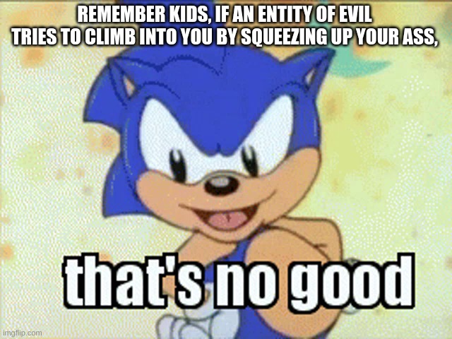 That's no good | REMEMBER KIDS, IF AN ENTITY OF EVIL TRIES TO CLIMB INTO YOU BY SQUEEZING UP YOUR ASS, | image tagged in that's no good | made w/ Imgflip meme maker