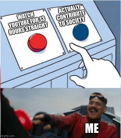 Robotnik Pressing Red Button |  ACTUALLY CONTRIBUTE TO SOCIETY; WATCH YOUTUBE FOR 13 HOURS STRAIGHT; ME | image tagged in robotnik pressing red button | made w/ Imgflip meme maker