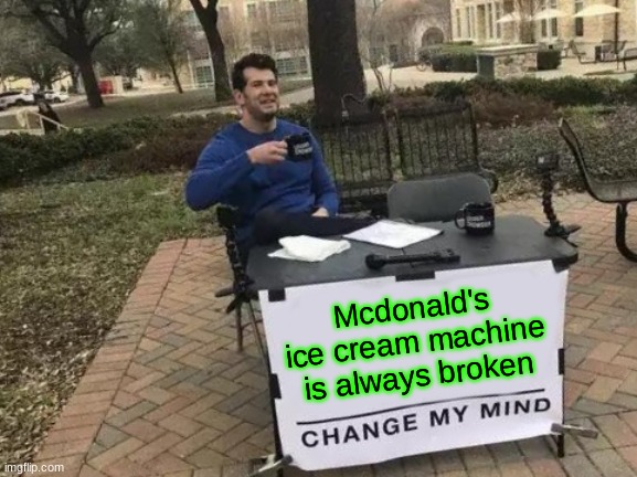 Change My Mind | Mcdonald's ice cream machine is always broken | image tagged in memes,change my mind | made w/ Imgflip meme maker