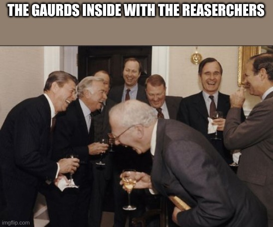 Laughing Men In Suits Meme | THE GUARDS INSIDE WITH THE RESEARCHERS | image tagged in memes,laughing men in suits | made w/ Imgflip meme maker