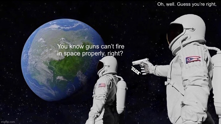 You can’t fire guns in space, just a fact | Oh, well. Guess you’re right. You know guns can’t fire in space properly, right? *CLICK* | image tagged in memes,always has been,science shit | made w/ Imgflip meme maker
