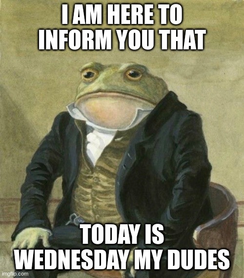 es de mi agrado informarles | I AM HERE TO INFORM YOU THAT; TODAY IS WEDNESDAY MY DUDES | image tagged in es de mi agrado informarles | made w/ Imgflip meme maker