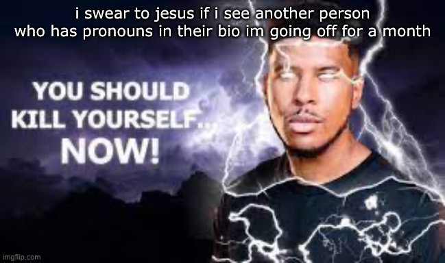 You Should Kill Yourself NOW! | i swear to jesus if i see another person who has pronouns in their bio im going off for a month | image tagged in you should kill yourself now | made w/ Imgflip meme maker