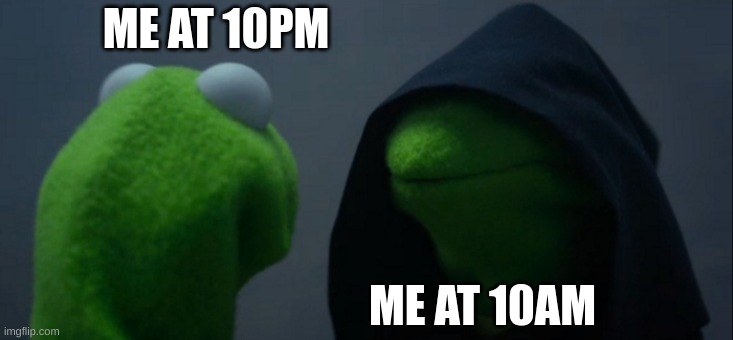 I don't even know at this point. | ME AT 10PM; ME AT 10AM | image tagged in memes,evil kermit | made w/ Imgflip meme maker