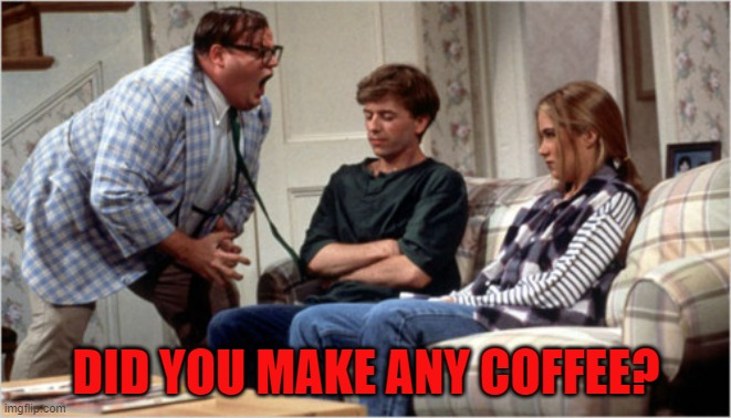 did you make any coffee? | DID YOU MAKE ANY COFFEE? | image tagged in for the love of god | made w/ Imgflip meme maker
