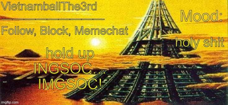 Imgflip socialism confirmed | holy shit; hold up
INGSOC…
IMGSOC! | image tagged in vietnamball s x-seed 4000 temp | made w/ Imgflip meme maker