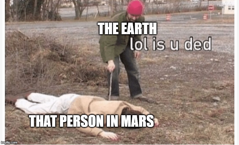 Lol is u ded | THE EARTH THAT PERSON IN MARS | image tagged in lol is u ded | made w/ Imgflip meme maker