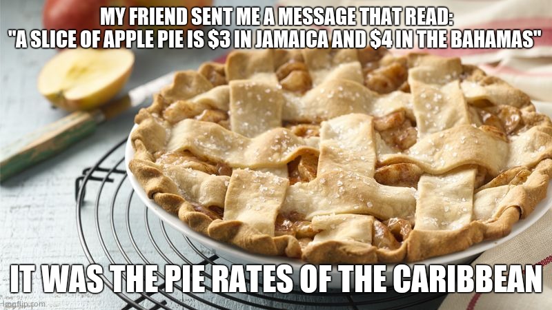 Apple Pie | MY FRIEND SENT ME A MESSAGE THAT READ:
"A SLICE OF APPLE PIE IS $3 IN JAMAICA AND $4 IN THE BAHAMAS"; IT WAS THE PIE RATES OF THE CARIBBEAN | image tagged in apple pie,memes,funny memes,dad jokes,eyeroll | made w/ Imgflip meme maker