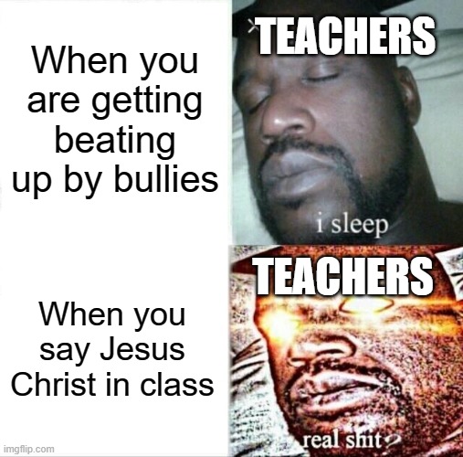 Teachers be like | When you are getting beating up by bullies; TEACHERS; TEACHERS; When you say Jesus Christ in class | image tagged in memes,sleeping shaq | made w/ Imgflip meme maker