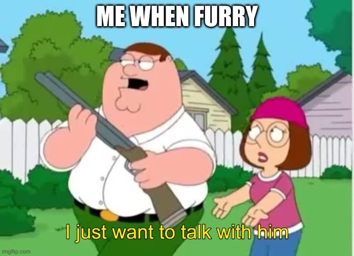 Mod note: talk with shotgun |  ME WHEN FURRY | image tagged in i just wanna talk to him | made w/ Imgflip meme maker