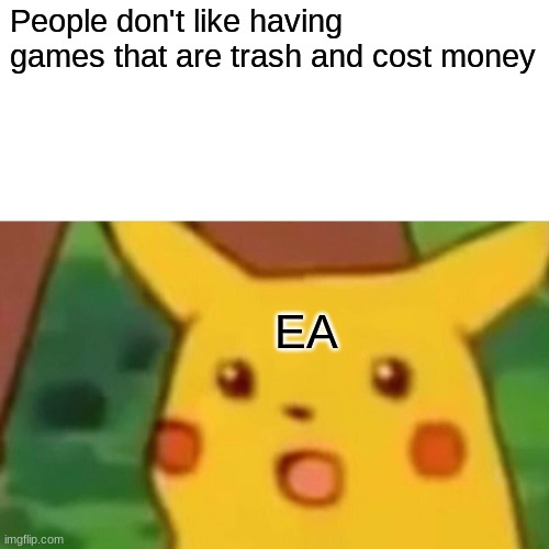 Ea lmao | People don't like having games that are trash and cost money; EA | image tagged in memes,surprised pikachu | made w/ Imgflip meme maker