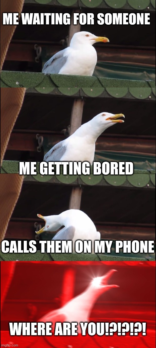 *Sigh* | ME WAITING FOR SOMEONE; ME GETTING BORED; CALLS THEM ON MY PHONE; WHERE ARE YOU!?!?!?! | image tagged in rage,fun | made w/ Imgflip meme maker