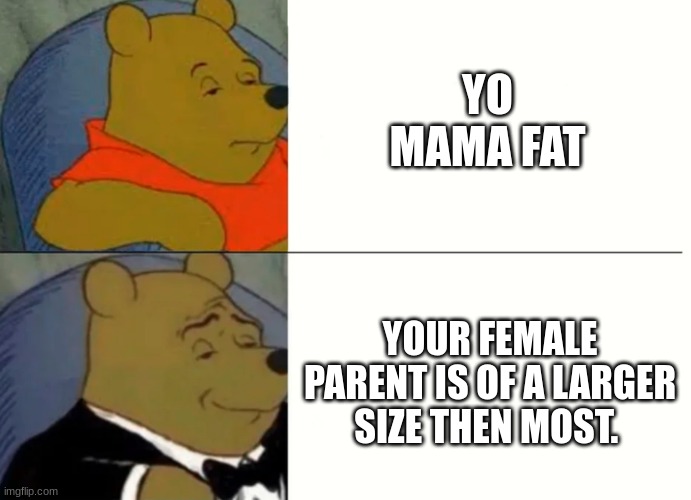 joe | YO MAMA FAT; YOUR FEMALE PARENT IS OF A LARGER SIZE THEN MOST. | image tagged in fancy winnie the pooh meme | made w/ Imgflip meme maker