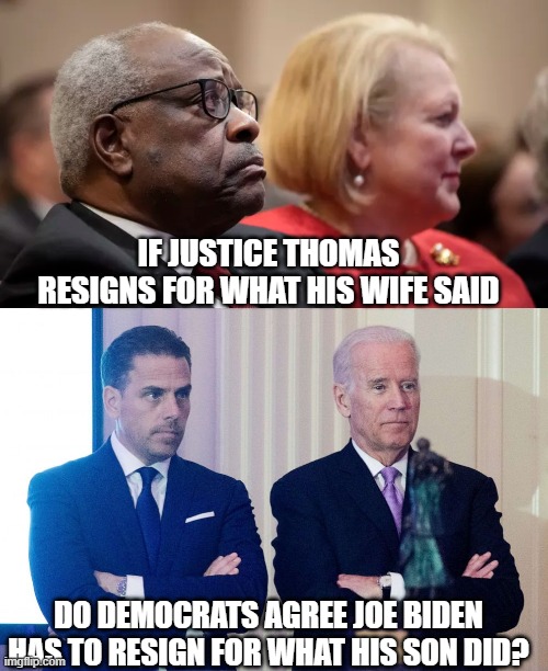 If Justice Thomas resigns for what his wife said, do Democrats agree Joe Biden has to resign for what his son did? | IF JUSTICE THOMAS RESIGNS FOR WHAT HIS WIFE SAID; DO DEMOCRATS AGREE JOE BIDEN HAS TO RESIGN FOR WHAT HIS SON DID? | image tagged in hunter biden,joe biden,crack,crack head | made w/ Imgflip meme maker
