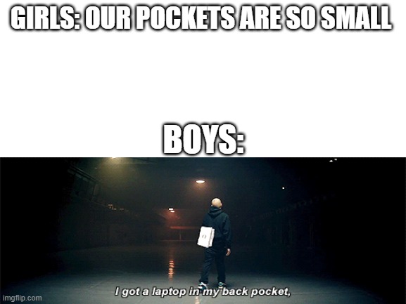 Blank White Template | GIRLS: OUR POCKETS ARE SO SMALL; BOYS: | image tagged in blank white template | made w/ Imgflip meme maker