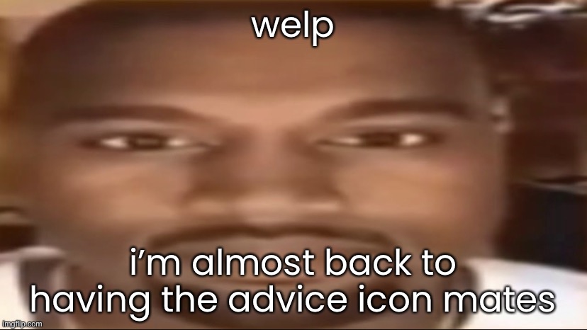 Honestly in the beginning I wanted to go back, and here I am ig | welp; i’m almost back to having the advice icon mates | made w/ Imgflip meme maker