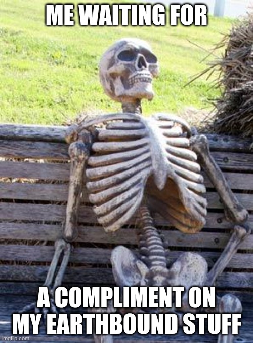 Skeleton waiting for earthbound compliment | ME WAITING FOR; A COMPLIMENT ON MY EARTHBOUND STUFF | image tagged in memes,waiting skeleton | made w/ Imgflip meme maker