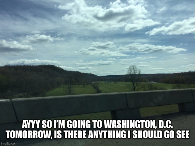 g m | AYYY SO I’M GOING TO WASHINGTON, D.C. TOMORROW, IS THERE ANYTHING I SHOULD GO SEE | made w/ Imgflip meme maker
