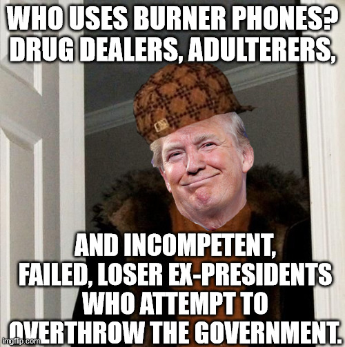 Bungling, loser, wannabe dictator trump's house of cards comes crashing down. | WHO USES BURNER PHONES?
DRUG DEALERS, ADULTERERS, AND INCOMPETENT, FAILED, LOSER EX-PRESIDENTS WHO ATTEMPT TO OVERTHROW THE GOVERNMENT. | image tagged in scumbag trump,jan 6 insurrectionist | made w/ Imgflip meme maker