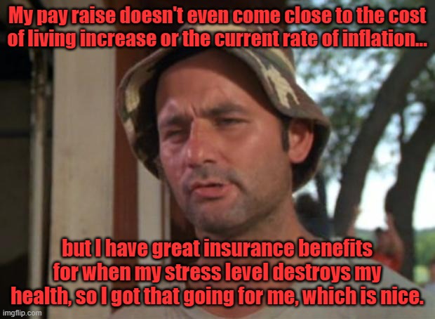 My pay raise sucks, but I have insurance | My pay raise doesn't even come close to the cost of living increase or the current rate of inflation... but I have great insurance benefits for when my stress level destroys my health, so I got that going for me, which is nice. | image tagged in memes,so i got that goin for me which is nice | made w/ Imgflip meme maker