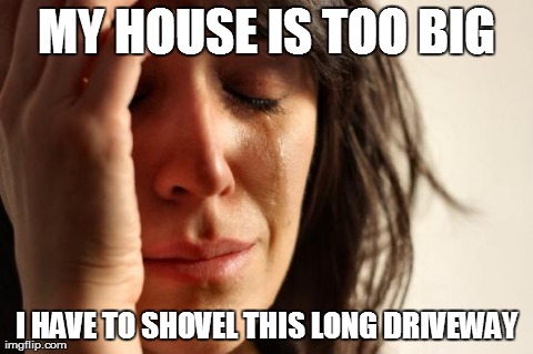 First World Problems | MY HOUSE IS TOO BIG I HAVE TO SHOVEL THIS LONG DRIVEWAY | image tagged in memes,first world problems,AdviceAnimals | made w/ Imgflip meme maker
