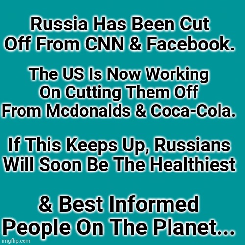 Russia Has Been Cut Off From CNN & Facebook. |  Russia Has Been Cut Off From CNN & Facebook. The US Is Now Working On Cutting Them Off From Mcdonalds & Coca-Cola. If This Keeps Up, Russians Will Soon Be The Healthiest; & Best Informed People On The Planet... | image tagged in russians,cut,off,facebook,mcdonalds,cnn | made w/ Imgflip meme maker
