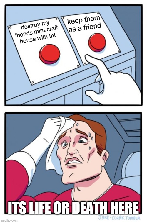 Two Buttons | keep them as a friend; destroy my friends minecraft house with tnt; ITS LIFE OR DEATH HERE | image tagged in memes,two buttons | made w/ Imgflip meme maker