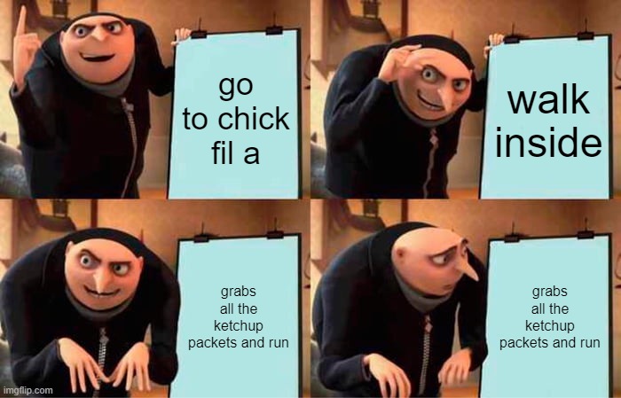 is it just me? | go to chick fil a; walk inside; grabs all the ketchup packets and run; grabs all the ketchup packets and run | image tagged in memes,gru's plan | made w/ Imgflip meme maker