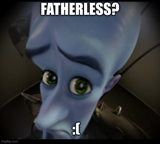 fatherless | FATHERLESS? :( | image tagged in no bitches,funny,megamind | made w/ Imgflip meme maker