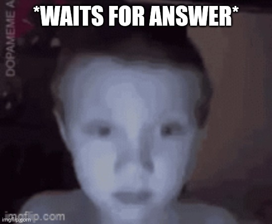 Concern | *WAITS FOR ANSWER* | image tagged in concern | made w/ Imgflip meme maker