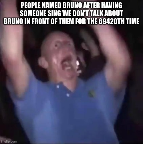 Encanto was kinda bad tbh | PEOPLE NAMED BRUNO AFTER HAVING SOMEONE SING WE DON'T TALK ABOUT BRUNO IN FRONT OF THEM FOR THE 69420TH TIME | image tagged in crazy guy | made w/ Imgflip meme maker