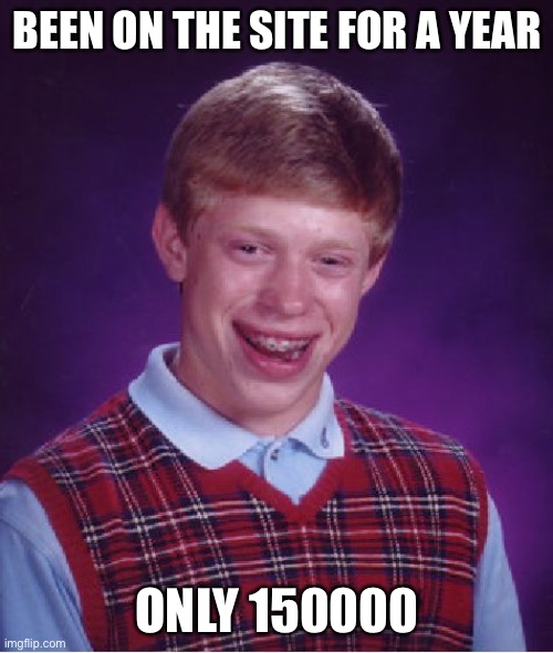 Bad Luck Brian Meme | BEEN ON THE SITE FOR A YEAR ONLY 150000 | image tagged in memes,bad luck brian | made w/ Imgflip meme maker