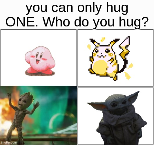 Blank Comic Panel 2x2 |  you can only hug ONE. Who do you hug? | image tagged in memes,blank comic panel 2x2,groot,surprised pikachu,grogu,kirby | made w/ Imgflip meme maker