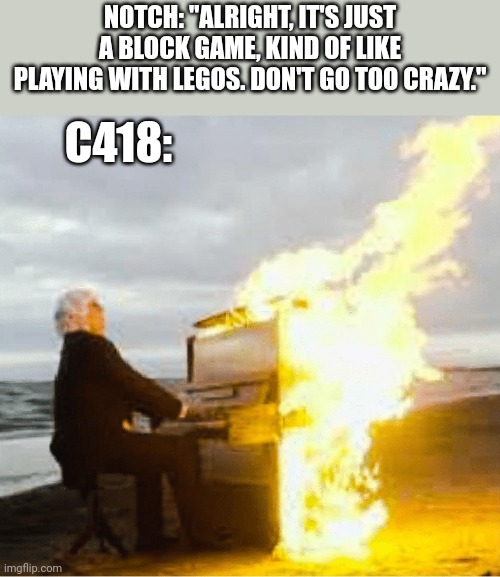 Minecraft Soundtrack be like | NOTCH: "ALRIGHT, IT'S JUST A BLOCK GAME, KIND OF LIKE PLAYING WITH LEGOS. DON'T GO TOO CRAZY."; C418: | image tagged in playing flaming piano | made w/ Imgflip meme maker