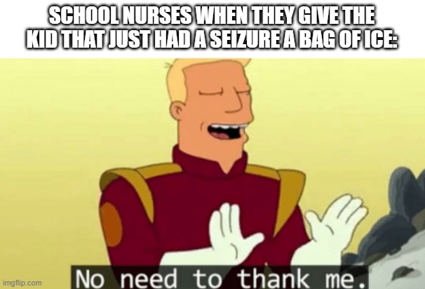 ICE DONT FIX EVERYTHING | SCHOOL NURSES WHEN THEY GIVE THE KID THAT JUST HAD A SEIZURE A BAG OF ICE: | image tagged in no need to thank me | made w/ Imgflip meme maker