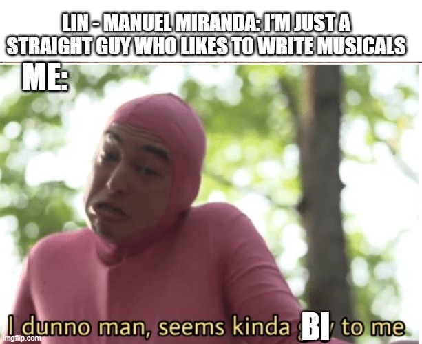 well lin is married so he could be bi | LIN - MANUEL MIRANDA: I'M JUST A STRAIGHT GUY WHO LIKES TO WRITE MUSICALS; ME:; BI | image tagged in i dunno man seems kinda gay to me,lin manuel miranda,lgbtq,bisexual | made w/ Imgflip meme maker