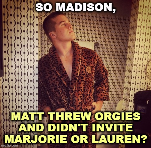 Republicans bring such class to Congress. | SO MADISON, MATT THREW ORGIES AND DIDN'T INVITE MARJORIE OR LAUREN? | image tagged in madison cawthorn,orgy,republicans,congress | made w/ Imgflip meme maker