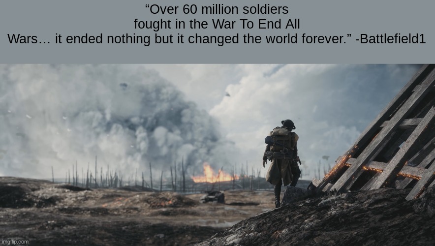 “Over 60 million soldiers fought in the War To End All Wars… it ended nothing but it changed the world forever.” -Battlefield1 | image tagged in quotes,history,ww1,battlefield | made w/ Imgflip meme maker