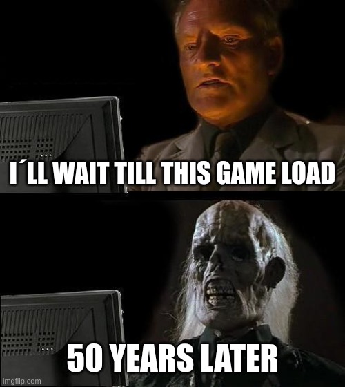LMAO | I´LL WAIT TILL THIS GAME LOAD; 50 YEARS LATER | image tagged in memes,i'll just wait here | made w/ Imgflip meme maker