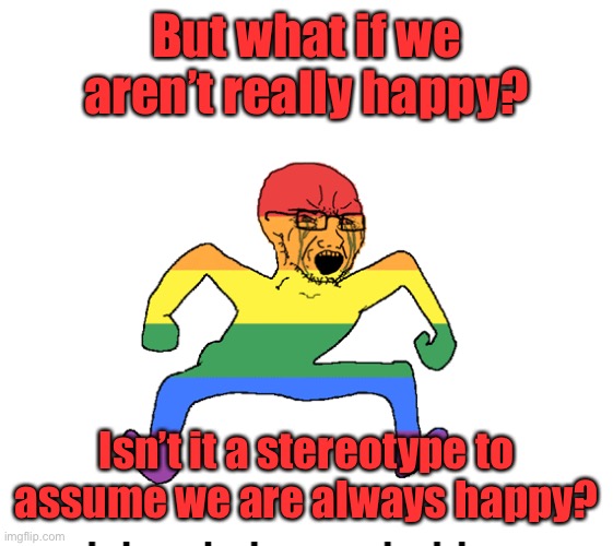 Gay angry | But what if we aren’t really happy? Isn’t it a stereotype to assume we are always happy? | image tagged in gay angry | made w/ Imgflip meme maker