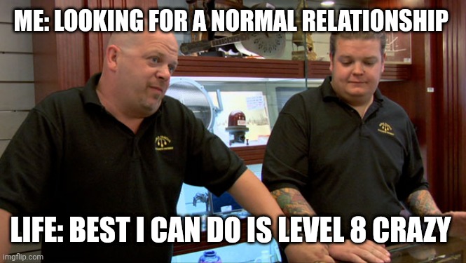 Pawn Stars Best I Can Do | ME: LOOKING FOR A NORMAL RELATIONSHIP; LIFE: BEST I CAN DO IS LEVEL 8 CRAZY | image tagged in pawn stars best i can do | made w/ Imgflip meme maker