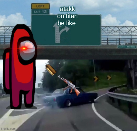 aqtakk, ion tittan be like | atakk on titan be like | image tagged in memes,left exit 12 off ramp | made w/ Imgflip meme maker