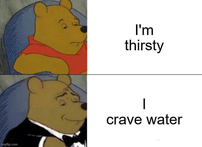 Tuxedo Winnie The Pooh Meme | I'm thirsty; I crave water | image tagged in memes,tuxedo winnie the pooh,thirsty,water,funny not funny,stop reading the tags | made w/ Imgflip meme maker